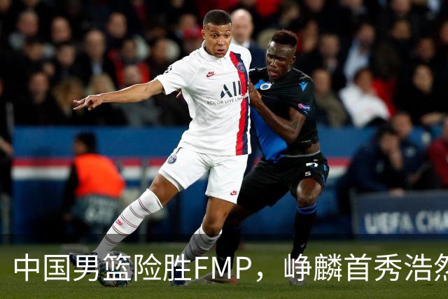 中国男篮险胜FMP，峥麟首秀浩然未登场，崔永熙7中1，姜伟泽4中0